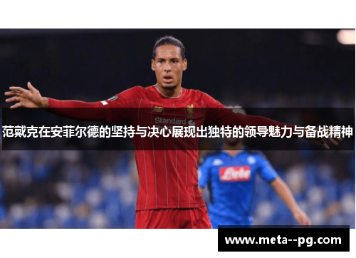 范戴克在安菲尔德的坚持与决心展现出独特的领导魅力与备战精神