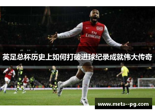 英足总杯历史上如何打破进球纪录成就伟大传奇 英足总杯历史上如何打破进球纪录成就伟大传奇