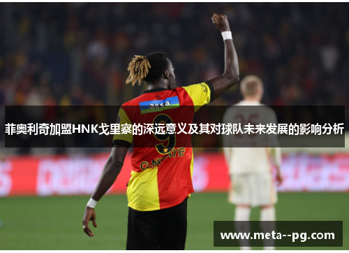 菲奥利奇加盟HNK戈里察的深远意义及其对球队未来发展的影响分析