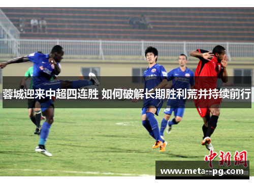 蓉城迎来中超四连胜 如何破解长期胜利荒并持续前行