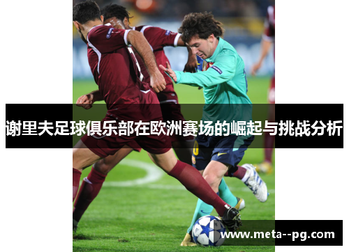 谢里夫足球俱乐部在欧洲赛场的崛起与挑战分析 谢里夫足球俱乐部在欧洲赛场的崛起与挑战分析