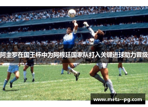 阿圭罗在国王杯中为阿根廷国家队打入关键进球助力晋级 阿圭罗在国王杯中为阿根廷国家队打入关键进球助力晋级