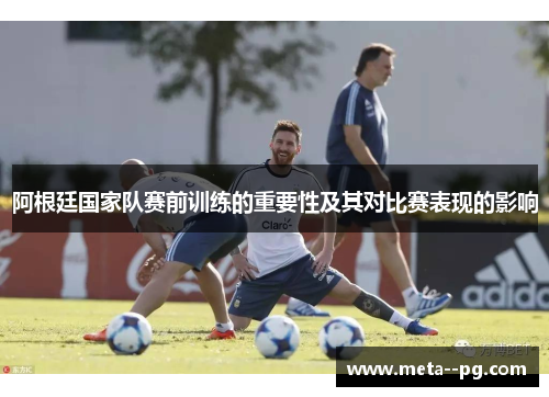 阿根廷国家队赛前训练的重要性及其对比赛表现的影响