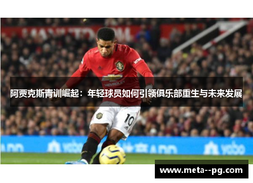 阿贾克斯青训崛起：年轻球员如何引领俱乐部重生与未来发展