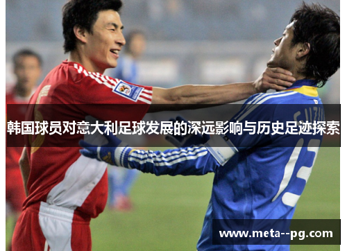韩国球员对意大利足球发展的深远影响与历史足迹探索