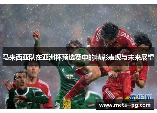 马来西亚队在亚洲杯预选赛中的精彩表现与未来展望