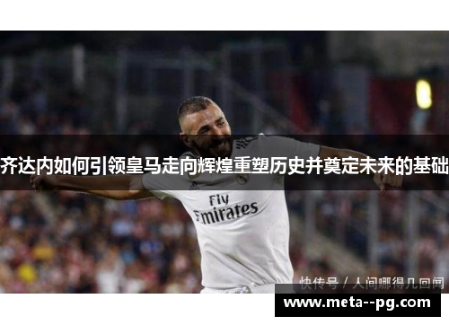 齐达内如何引领皇马走向辉煌重塑历史并奠定未来的基础