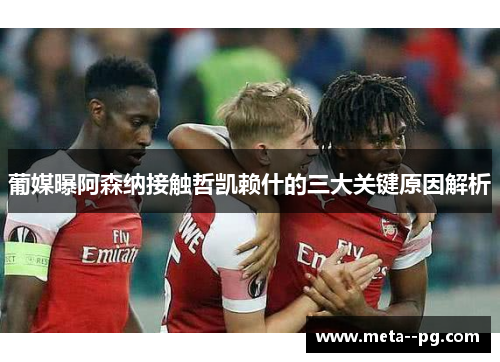 葡媒曝阿森纳接触哲凯赖什的三大关键原因解析