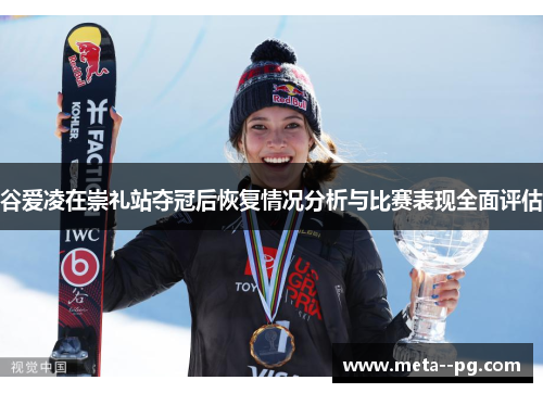 谷爱凌在崇礼站夺冠后恢复情况分析与比赛表现全面评估 谷爱凌在崇礼站夺冠后恢复情况分析与比赛表现全面评估