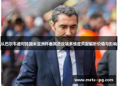从巴尔韦德对阵国米亚洲杯看其进攻端多维度贡献解析价值与影响