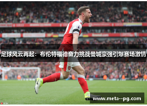 足球风云再起：布伦特福德奋力挑战曼城豪强引爆赛场激情