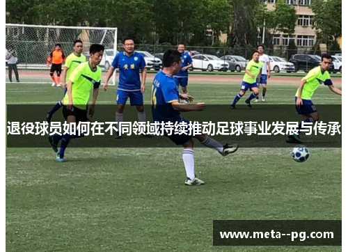 退役球员如何在不同领域持续推动足球事业发展与传承 退役球员如何在不同领域持续推动足球事业发展与传承