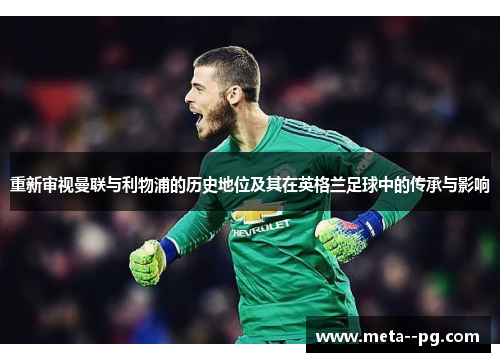 重新审视曼联与利物浦的历史地位及其在英格兰足球中的传承与影响 重新审视曼联与利物浦的历史地位及其在英格兰足球中的传承与影响