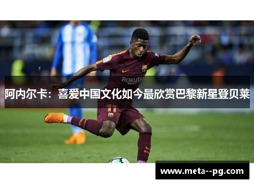 阿内尔卡：喜爱中国文化如今最欣赏巴黎新星登贝莱