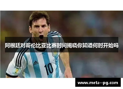 阿根廷对哥伦比亚比赛时间揭晓你知道何时开始吗