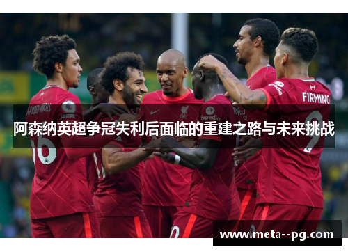 阿森纳英超争冠失利后面临的重建之路与未来挑战