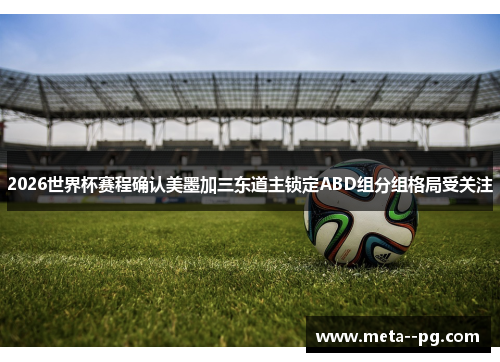 2026世界杯赛程确认美墨加三东道主锁定ABD组分组格局受关注 2026世界杯赛程确认美墨加三东道主锁定ABD组分组格局受关注