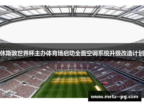 休斯敦世界杯主办体育场启动全面空调系统升级改造计划 休斯敦世界杯主办体育场启动全面空调系统升级改造计划