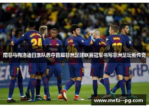 南非马梅洛迪日落队勇夺首届非洲足球联赛冠军书写非洲足坛新传奇