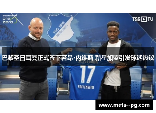 巴黎圣日耳曼正式签下若昂·内维斯 新星加盟引发球迷热议 巴黎圣日耳曼正式签下若昂·内维斯 新星加盟引发球迷热议