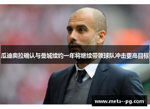瓜迪奥拉确认与曼城续约一年将继续带领球队冲击更高目标 瓜迪奥拉确认与曼城续约一年将继续带领球队冲击更高目标