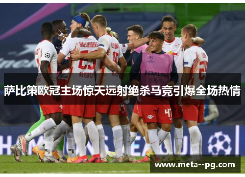 萨比策欧冠主场惊天远射绝杀马竞引爆全场热情 萨比策欧冠主场惊天远射绝杀马竞引爆全场热情