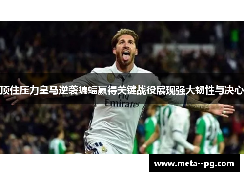 顶住压力皇马逆袭蝙蝠赢得关键战役展现强大韧性与决心