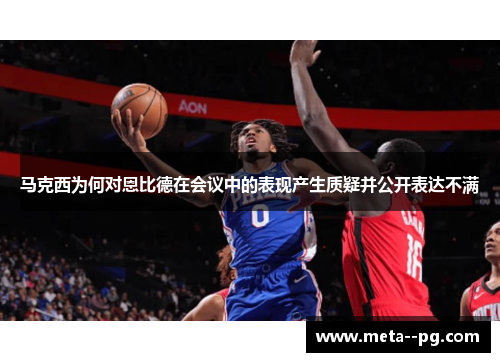 马克西为何对恩比德在会议中的表现产生质疑并公开表达不满