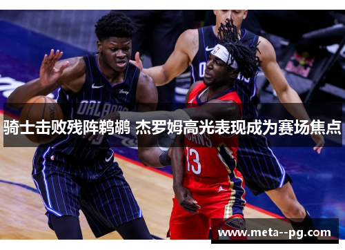 骑士击败残阵鹈鹕 杰罗姆高光表现成为赛场焦点