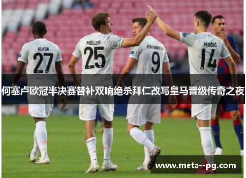 何塞卢欧冠半决赛替补双响绝杀拜仁改写皇马晋级传奇之夜