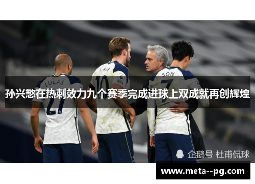 孙兴慜在热刺效力九个赛季完成进球上双成就再创辉煌