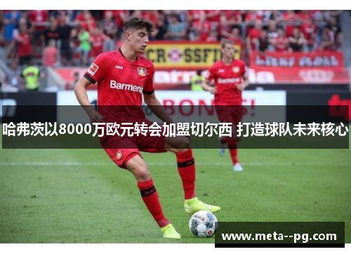 哈弗茨以8000万欧元转会加盟切尔西 打造球队未来核心 哈弗茨以8000万欧元转会加盟切尔西 打造球队未来核心