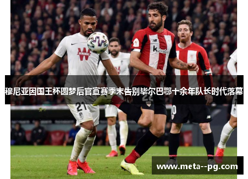 穆尼亚因国王杯圆梦后官宣赛季末告别毕尔巴鄂十余年队长时代落幕