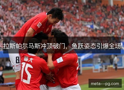拉斯帕尔马斯冲顶破门，鱼跃姿态引爆全场